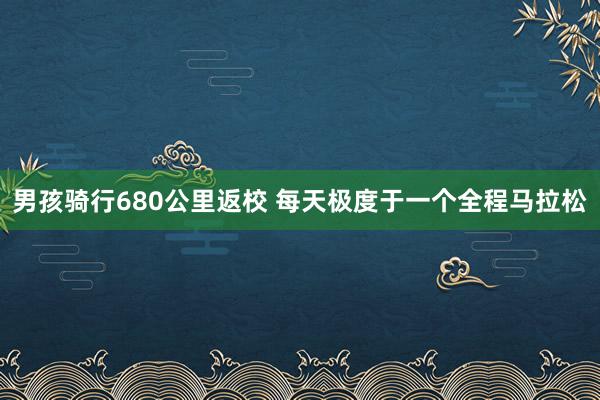 男孩骑行680公里返校 每天极度于一个全程马拉松